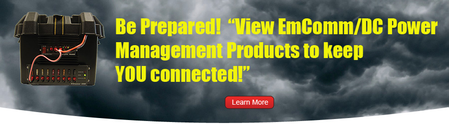 Be Prepared! View EmComm/DC Power Management Products to keep YOU connected!